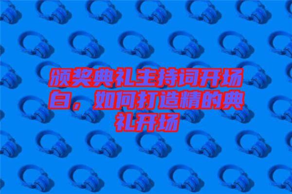 頒獎(jiǎng)典禮主持詞開場白，如何打造精的典禮開場