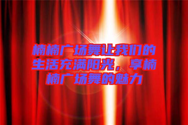 楠楠廣場舞讓我們的生活充滿陽光，享楠楠廣場舞的魅力