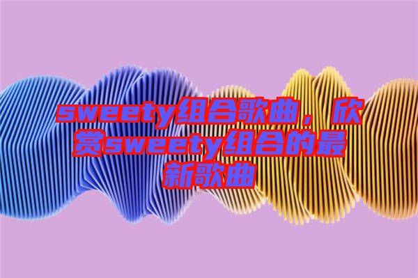 sweety組合歌曲，欣賞sweety組合的最新歌曲