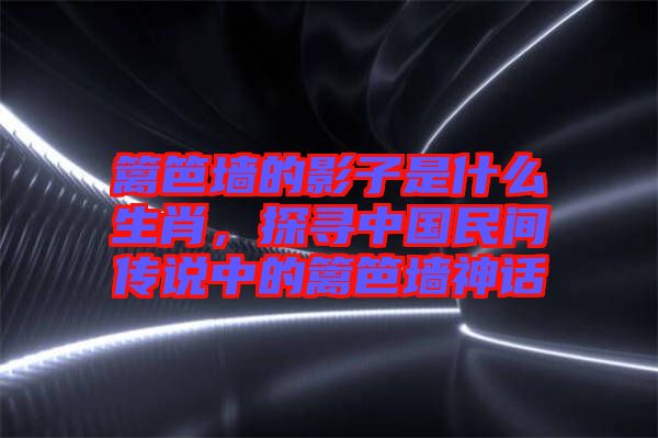 籬笆墻的影子是什么生肖，探尋中國民間傳說中的籬笆墻神話