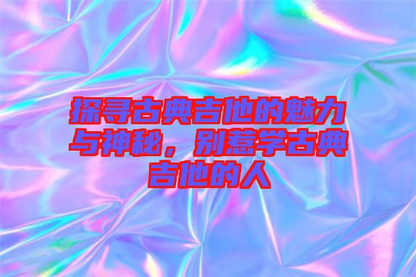 探尋古典吉他的魅力與神秘，別惹學古典吉他的人