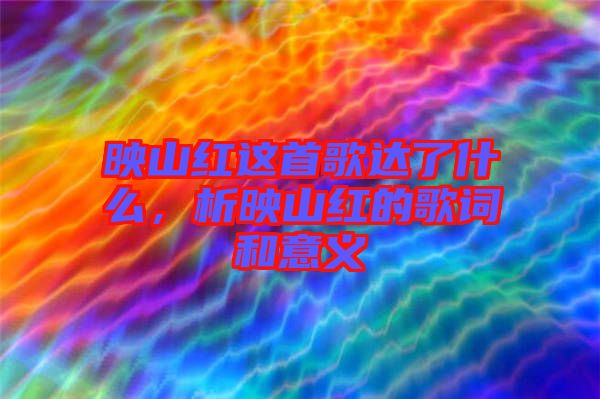 映山紅這首歌達了什么，析映山紅的歌詞和意義