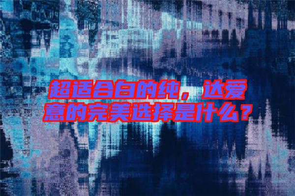 超適合白的純，達愛意的完美選擇是什么？