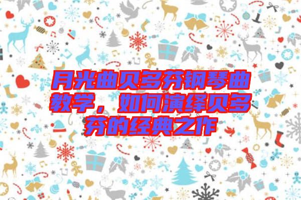 月光曲貝多芬鋼琴曲教學，如何演繹貝多芬的經典之作