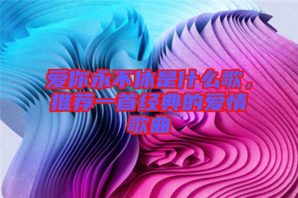 愛你永不休是什么歌，推薦一首經(jīng)典的愛情歌曲