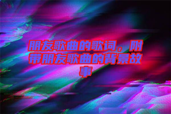 朋友歌曲的歌詞，附帶朋友歌曲的背景故事