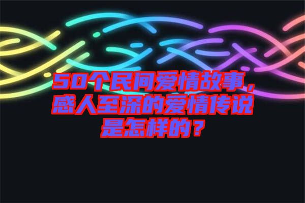 50個民間愛情故事，感人至深的愛情傳說是怎樣的？
