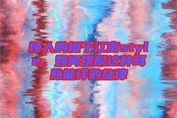 煩人的橙子江南style，如何擺脫這種耳熟能詳?shù)男? width=