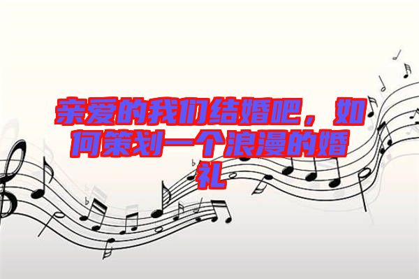 親愛的我們結婚吧，如何策劃一個浪漫的婚禮