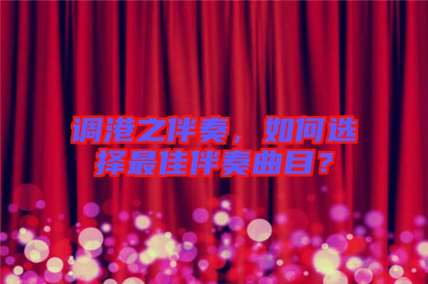 調(diào)港之伴奏，如何選擇最佳伴奏曲目？