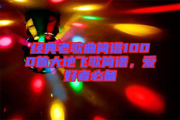 經典老歌曲簡譜1000首大地飛歌簡譜，愛好者必備