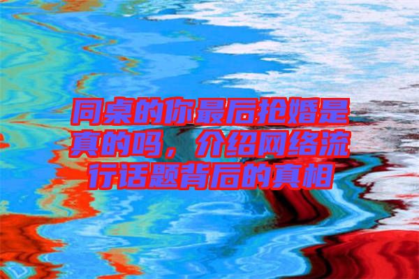 同桌的你最后搶婚是真的嗎，介紹網絡流行話題背后的真相