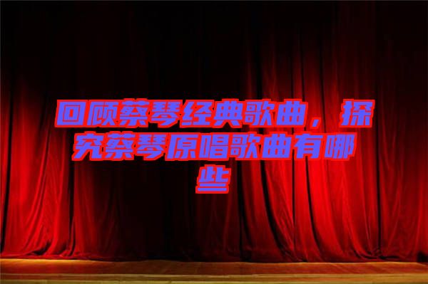 回顧蔡琴經典歌曲，探究蔡琴原唱歌曲有哪些