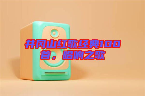 井岡山紅歌經典100首，唱響之歌
