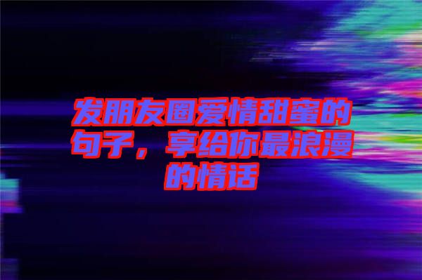 發(fā)朋友圈愛情甜蜜的句子，享給你最浪漫的情話