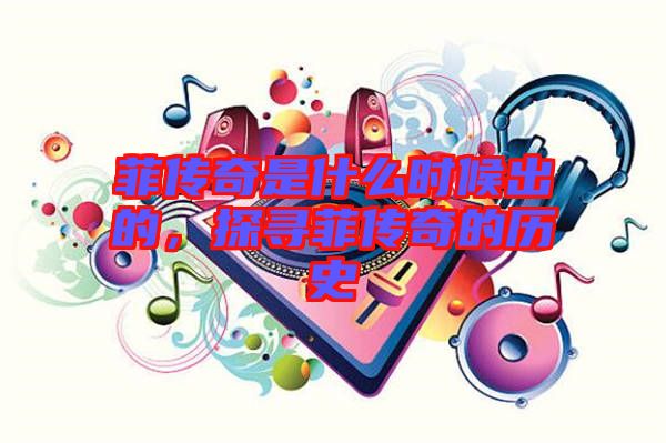 菲傳奇是什么時(shí)候出的，探尋菲傳奇的歷史