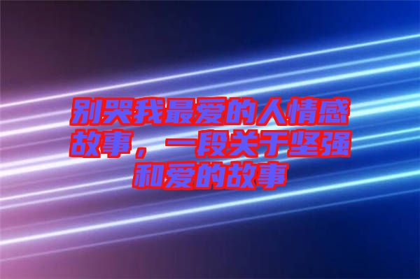 別哭我最愛的人情感故事，一段關于堅強和愛的故事