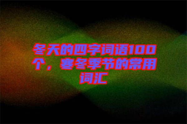 冬天的四字詞語100個，寒冬季節的常用詞匯