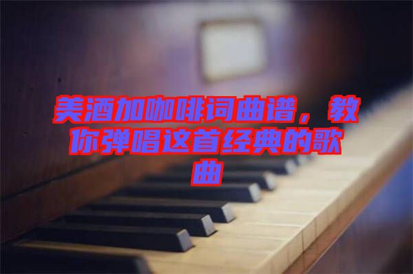 美酒加咖啡詞曲譜，教你彈唱這首經典的歌曲