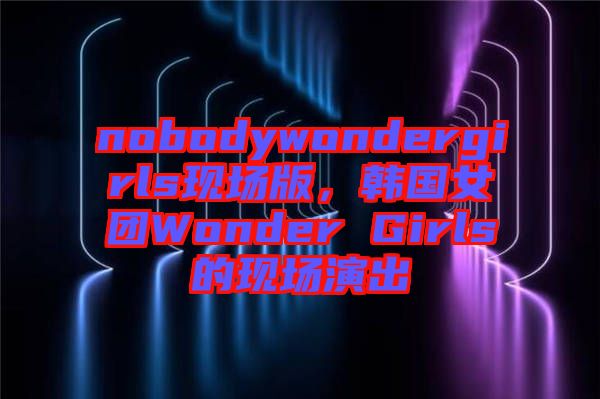 nobodywondergirls現(xiàn)場(chǎng)版，韓國(guó)女團(tuán)Wonder Girls的現(xiàn)場(chǎng)演出