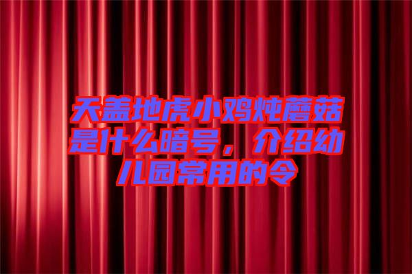 天蓋地虎小雞燉蘑菇是什么暗號，介紹幼兒園常用的令