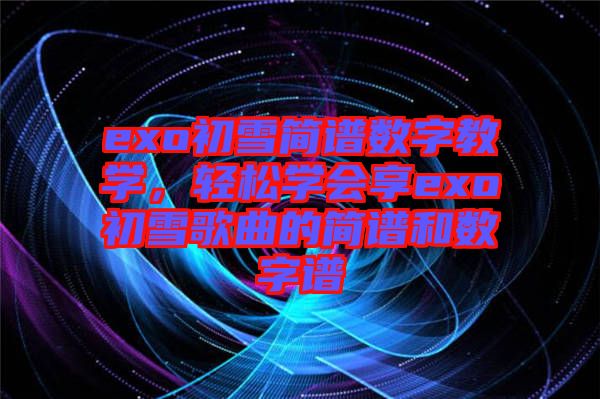 exo初雪簡譜數字教學，輕松學會享exo初雪歌曲的簡譜和數字譜
