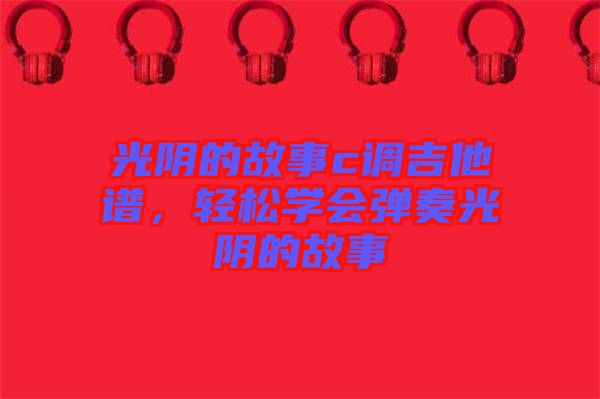 光陰的故事c調吉他譜，輕松學會彈奏光陰的故事