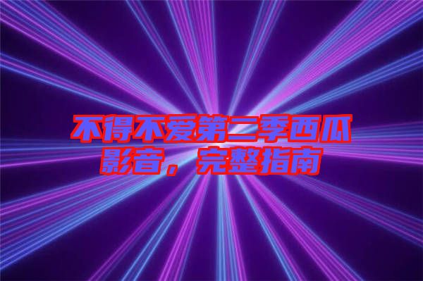 不得不愛第二季西瓜影音，完整指南