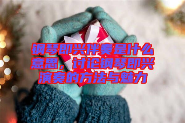 鋼琴即興伴奏是什么意思，討論鋼琴即興演奏的方法與魅力