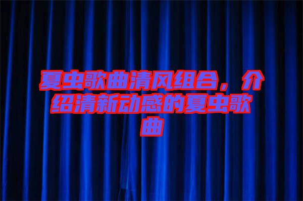夏蟲歌曲清風(fēng)組合，介紹清新動(dòng)感的夏蟲歌曲