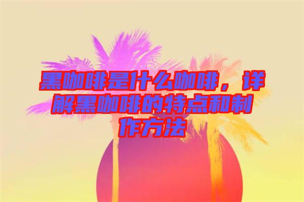 黑咖啡是什么咖啡，詳解黑咖啡的特點和制作方法