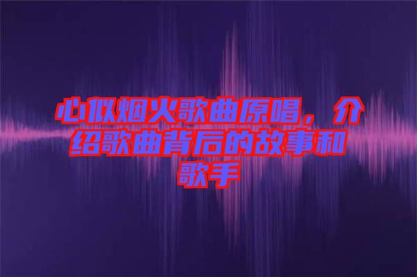 心似煙火歌曲原唱，介紹歌曲背后的故事和歌手