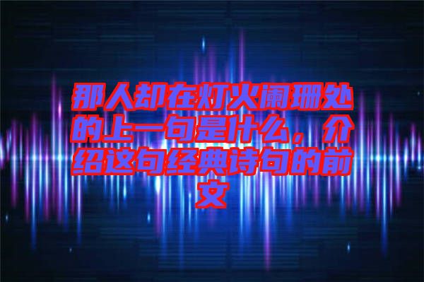那人卻在燈火闌珊處的上一句是什么，介紹這句經典詩句的前文