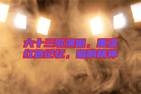 六十三歌演唱，重溫紅色記憶，唱響精神