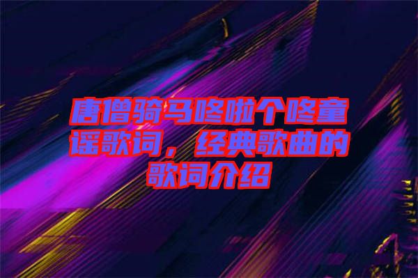 唐僧騎馬咚啦個咚童謠歌詞，經典歌曲的歌詞介紹