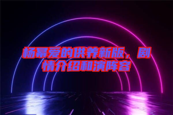 楊冪愛的供養新版，劇情介紹和演陣容