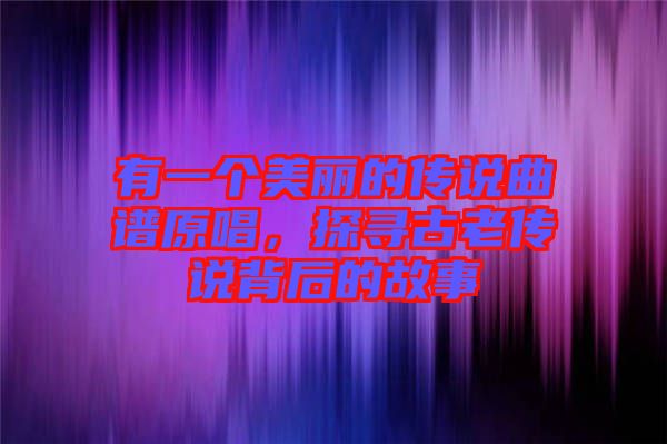 有一個美麗的傳說曲譜原唱，探尋古老傳說背后的故事
