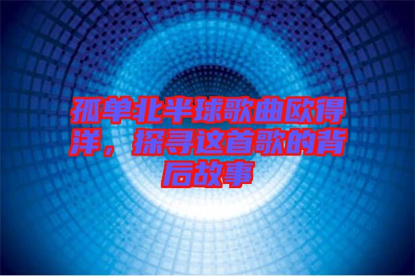 孤單北半球歌曲歐得洋，探尋這首歌的背后故事