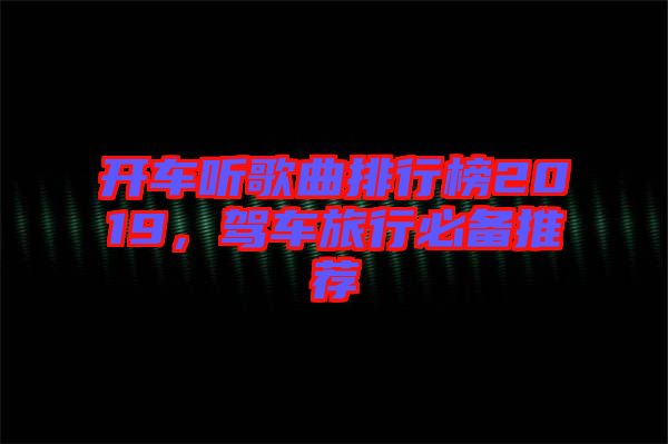 開車聽歌曲排行榜2019，駕車旅行必備推薦