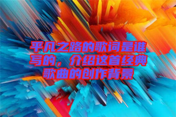 平凡之路的歌詞是誰寫的，介紹這首經(jīng)典歌曲的創(chuàng)作背景
