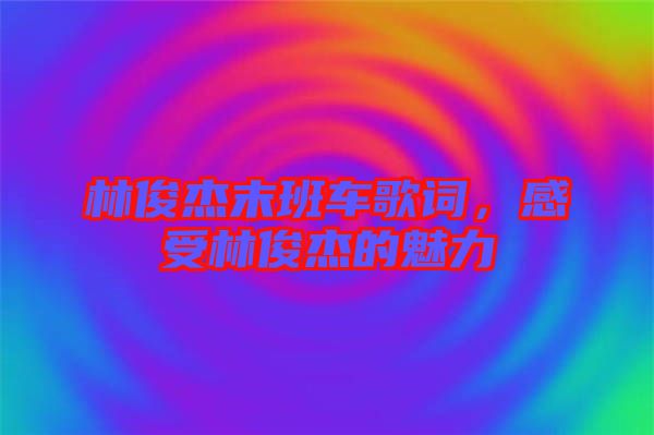 林俊杰末班車歌詞，感受林俊杰的魅力