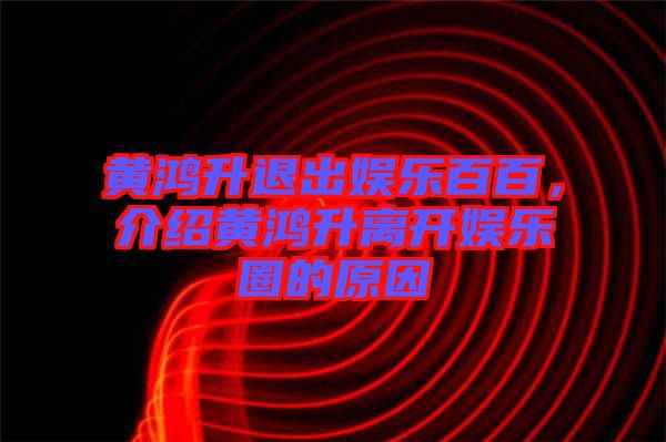 黃鴻升退出娛樂百百，介紹黃鴻升離開娛樂圈的原因