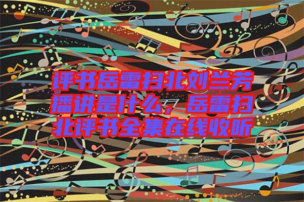 評(píng)書(shū)岳雷掃北劉蘭芳播講是什么，岳雷掃北評(píng)書(shū)全集在線收聽(tīng)