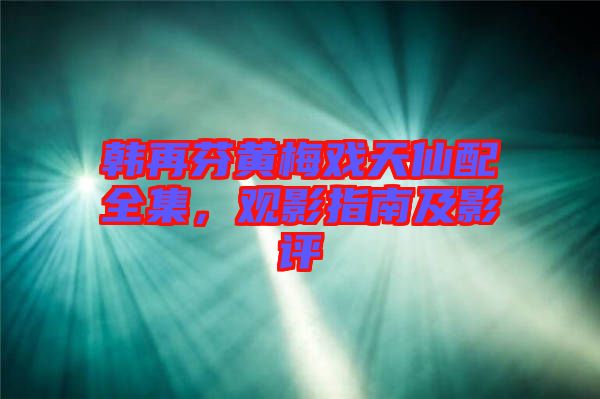 韓再芬黃梅戲天仙配全集，觀影指南及影評