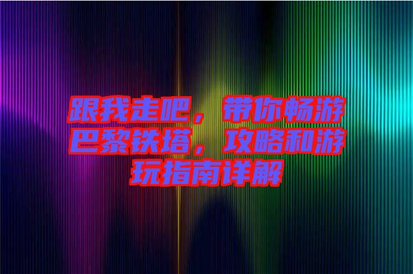 跟我走吧，帶你暢游巴黎鐵塔，攻略和游玩指南詳解