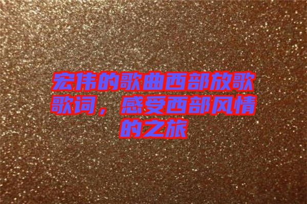 宏偉的歌曲西部放歌歌詞，感受西部風情的之旅