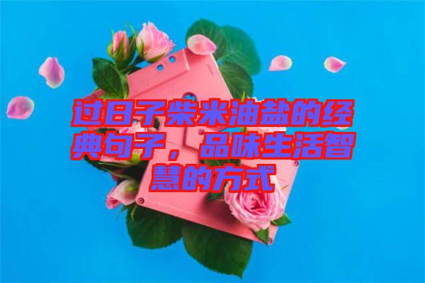 過日子柴米油鹽的經典句子，品味生活智慧的方式