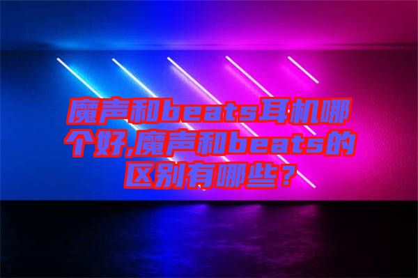 魔聲和beats耳機(jī)哪個(gè)好,魔聲和beats的區(qū)別有哪些？