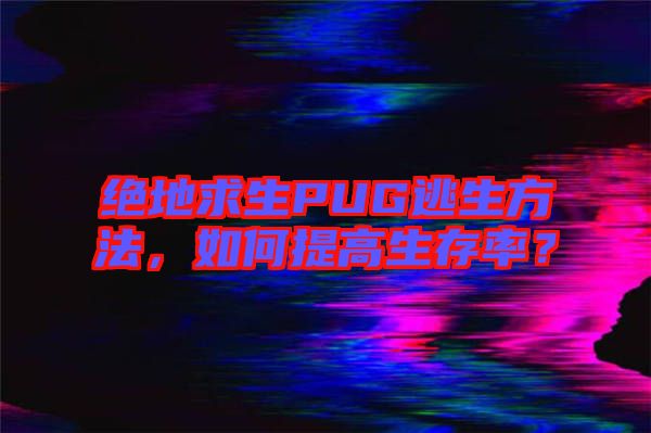 絕地求生PUG逃生方法，如何提高生存率？