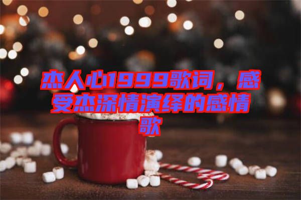 杰人心1999歌詞，感受杰深情演繹的感情歌